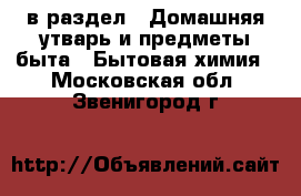  в раздел : Домашняя утварь и предметы быта » Бытовая химия . Московская обл.,Звенигород г.